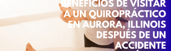 Beneficios de visitar a un quiropráctico en Aurora, Illinois después de un accidente automovilístico