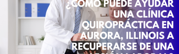 ¿Cómo puede ayudar una clínica quiropráctica en Aurora, Illinois a recuperarse de una lesión laboral?