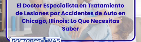 El Doctor Especialista en Tratamiento de Lesiones por Accidentes de Auto en Chicago, Illinois: Lo Que Necesitas Saber